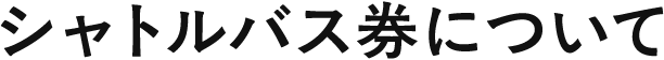シャトルバス券について